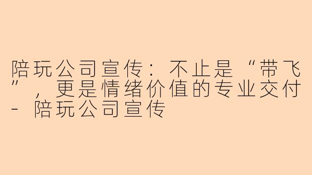陪玩公司宣传：不止是“带飞”，更是情绪价值的专业交付-陪玩公司宣传