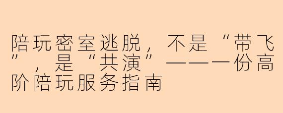 陪玩密室逃脱,不是“带飞”,是“共演”——一份高阶陪玩服务指南