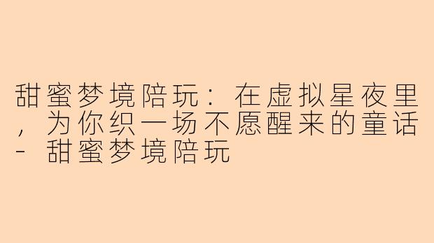 甜蜜梦境陪玩：在虚拟星夜里，为你织一场不愿醒来的童话-甜蜜梦境陪玩