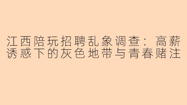 江西陪玩招聘乱象调查:高薪诱惑下的灰色地带与青春赌注