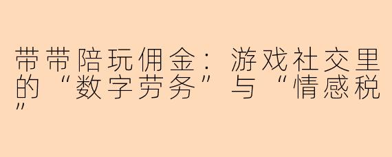 带带陪玩佣金:游戏社交里的“数字劳务”与“情感税”