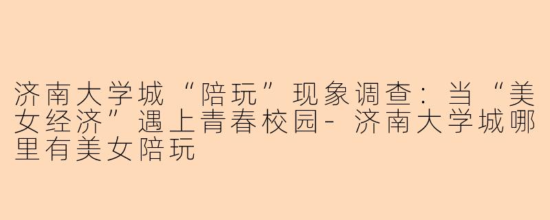 济南大学城“陪玩”现象调查:当“美女经济”遇上青春校园-济南大学城哪里有美女陪玩