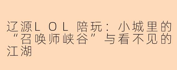辽源LOL陪玩:小城里的“召唤师峡谷”与看不见的江湖