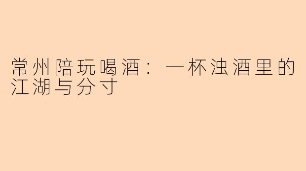 常州陪玩喝酒:一杯浊酒里的江湖与分寸