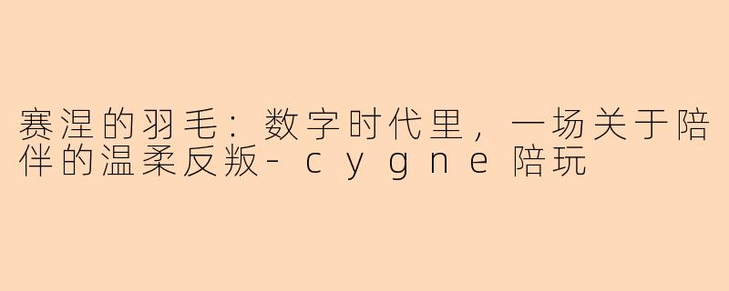 赛涅的羽毛:数字时代里,一场关于陪伴的温柔反叛-cygne陪玩