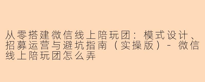 从零搭建微信线上陪玩团：模式设计、招募运营与避坑指南（实操版）-微信线上陪玩团怎么弄