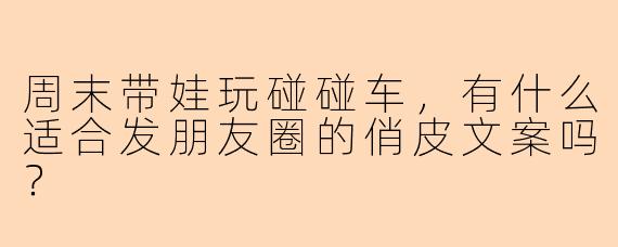 周末带娃玩碰碰车，有什么适合发朋友圈的俏皮文案吗？