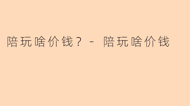 陪玩啥价钱？-陪玩啥价钱