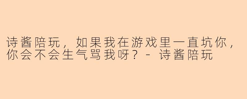 诗酱陪玩，如果我在游戏里一直坑你，你会不会生气骂我呀？-诗酱陪玩