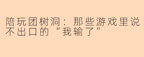 陪玩团树洞:那些游戏里说不出口的“我输了”