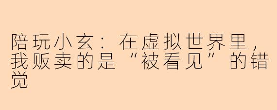 陪玩小玄:在虚拟世界里,我贩卖的是“被看见”的错觉