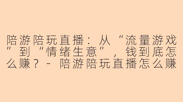 陪游陪玩直播:从“流量游戏”到“情绪生意”,钱到底怎么赚?-陪游陪玩直播怎么赚钱