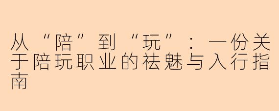 从“陪”到“玩”:一份关于陪玩职业的祛魅与入行指南