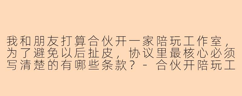 我和朋友打算合伙开一家陪玩工作室,为了避免以后扯皮,协议里最核心必须写清楚的有哪些条款?-合伙开陪玩工作室协议