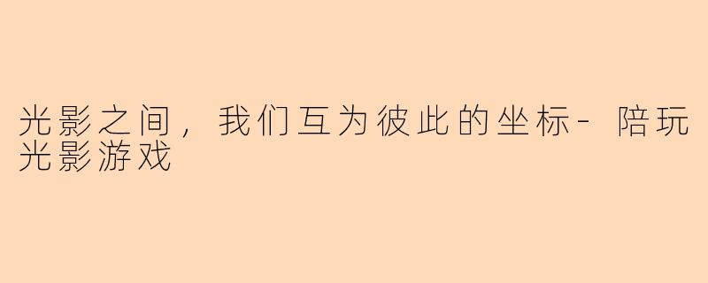 光影之间,我们互为彼此的坐标-陪玩光影游戏