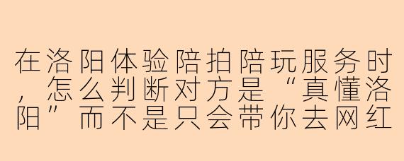 在洛阳体验陪拍陪玩服务时,怎么判断对方是“真懂洛阳”而不是只会带你去网红打卡点?