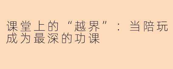 课堂上的“越界”:当陪玩成为最深的功课