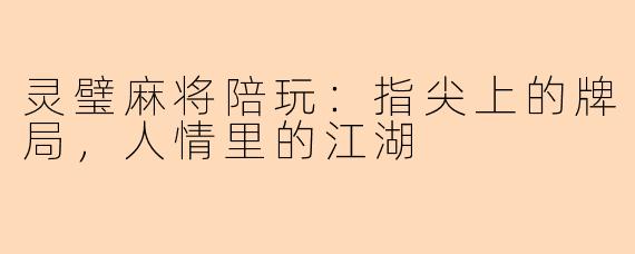 灵璧麻将陪玩：指尖上的牌局，人情里的江湖
