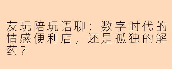 友玩陪玩语聊:数字时代的情感便利店,还是孤独的解药?