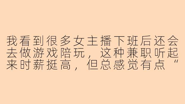 我看到很多女主播下班后还会去做游戏陪玩,这种兼职听起来时薪挺高,但总感觉有点“灰色”,想问问你,女主播做陪玩到底是靠什么赚钱的?会不会遇到什么危险或者尴尬的事?-女主播兼职陪玩