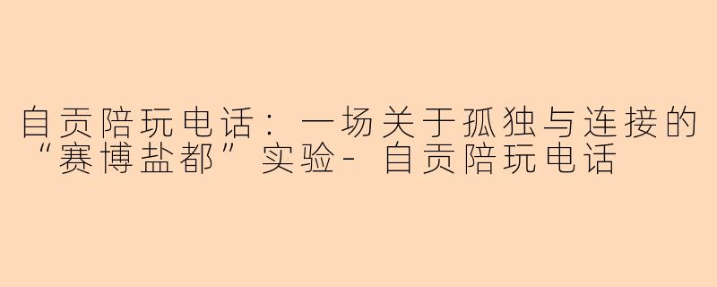 自贡陪玩电话：一场关于孤独与连接的“赛博盐都”实验-自贡陪玩电话