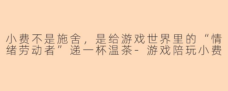 小费不是施舍,是给游戏世界里的“情绪劳动者”递一杯温茶-游戏陪玩小费