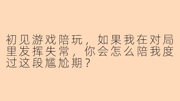 初见游戏陪玩,如果我在对局里发挥失常,你会怎么陪我度过这段尴尬期?
