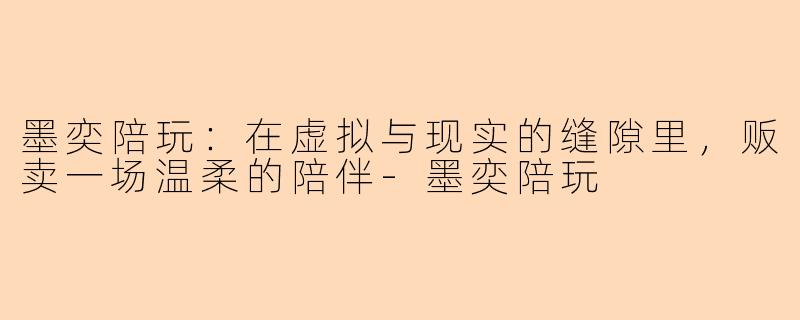 墨奕陪玩:在虚拟与现实的缝隙里,贩卖一场温柔的陪伴-墨奕陪玩