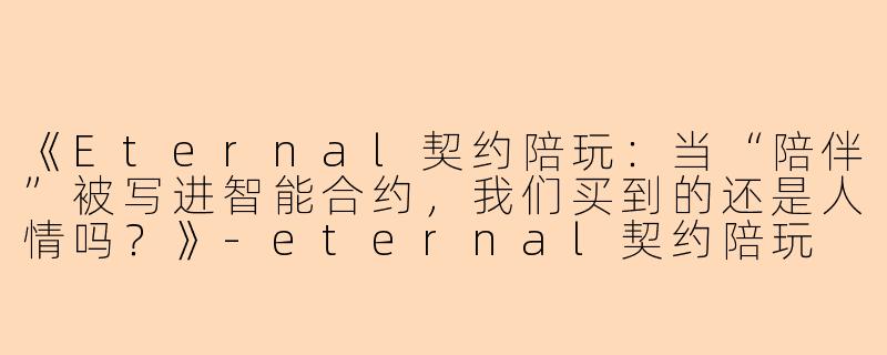 《Eternal契约陪玩:当“陪伴”被写进智能合约,我们买到的还是人情吗?》-eternal契约陪玩