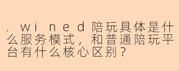 .wined陪玩具体是什么服务模式,和普通陪玩平台有什么核心区别?