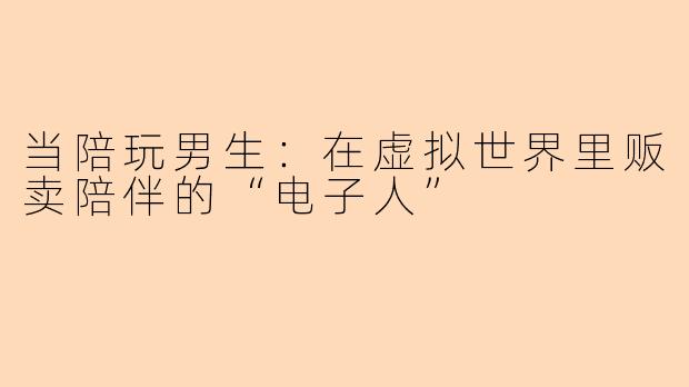 当陪玩男生:在虚拟世界里贩卖陪伴的“电子人”