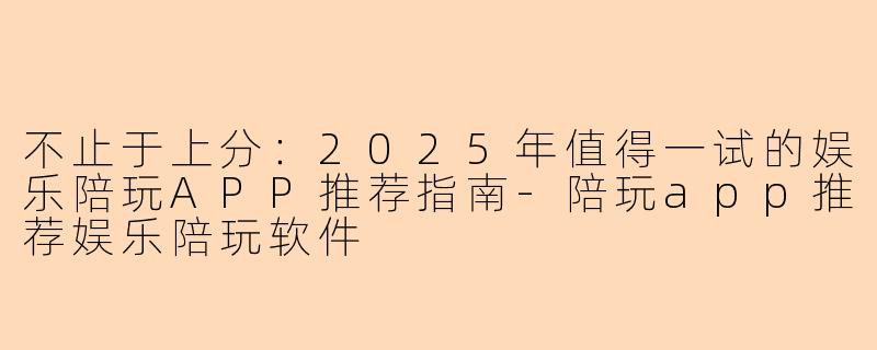 不止于上分:2025年值得一试的娱乐陪玩APP推荐指南-陪玩app推荐娱乐陪玩软件