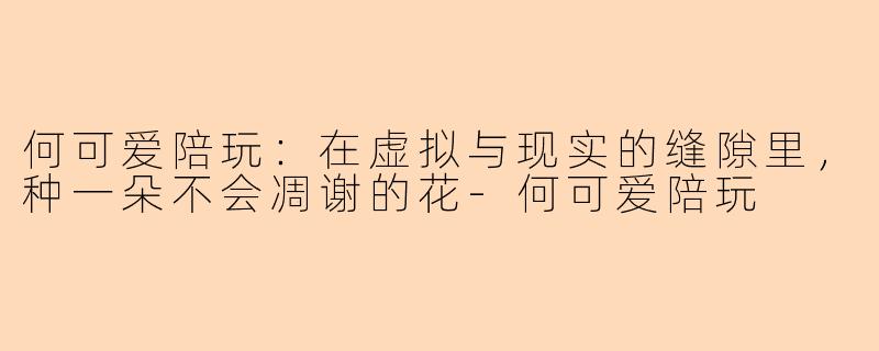 何可爱陪玩：在虚拟与现实的缝隙里，种一朵不会凋谢的花-何可爱陪玩