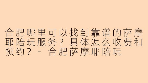 合肥哪里可以找到靠谱的萨摩耶陪玩服务？具体怎么收费和预约？-合肥萨摩耶陪玩