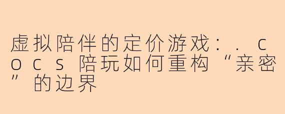 虚拟陪伴的定价游戏：.cocs陪玩如何重构“亲密”的边界