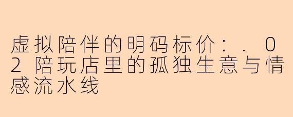 虚拟陪伴的明码标价:.02陪玩店里的孤独生意与情感流水线