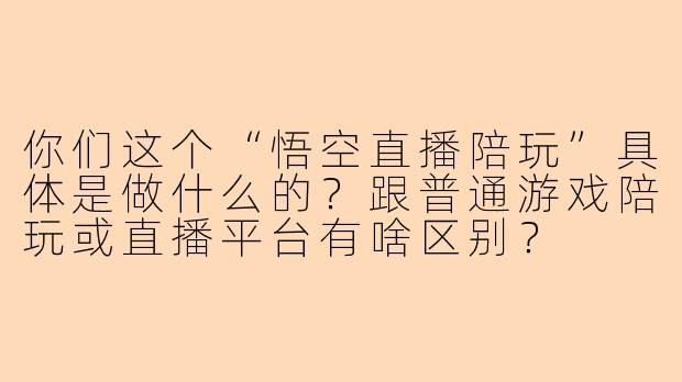 你们这个“悟空直播陪玩”具体是做什么的？跟普通游戏陪玩或直播平台有啥区别？