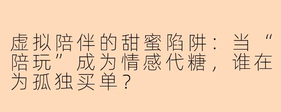 虚拟陪伴的甜蜜陷阱:当“陪玩”成为情感代糖,谁在为孤独买单?