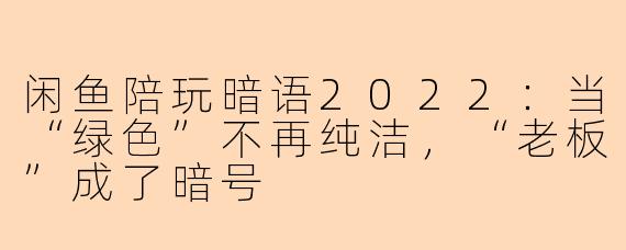闲鱼陪玩暗语2022:当“绿色”不再纯洁,“老板”成了暗号