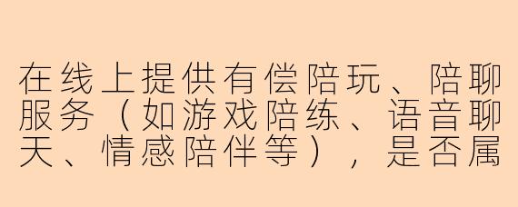 在线上提供有偿陪玩、陪聊服务（如游戏陪练、语音聊天、情感陪伴等），是否属于违法行为？