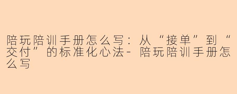 陪玩陪训手册怎么写:从“接单”到“交付”的标准化心法-陪玩陪训手册怎么写