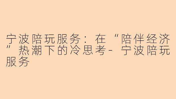 宁波陪玩服务:在“陪伴经济”热潮下的冷思考-宁波陪玩服务