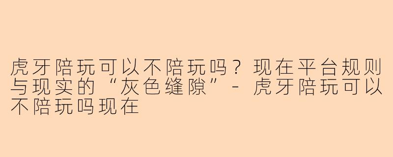 虎牙陪玩可以不陪玩吗？现在平台规则与现实的“灰色缝隙”-虎牙陪玩可以不陪玩吗现在