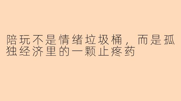 陪玩不是情绪垃圾桶,而是孤独经济里的一颗止疼药