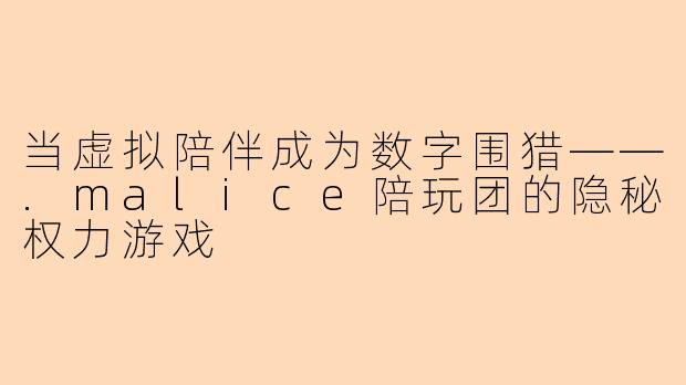 当虚拟陪伴成为数字围猎——.malice陪玩团的隐秘权力游戏