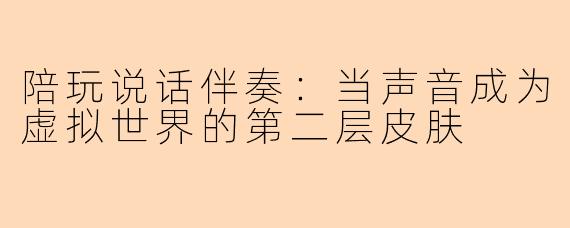 陪玩说话伴奏:当声音成为虚拟世界的第二层皮肤
