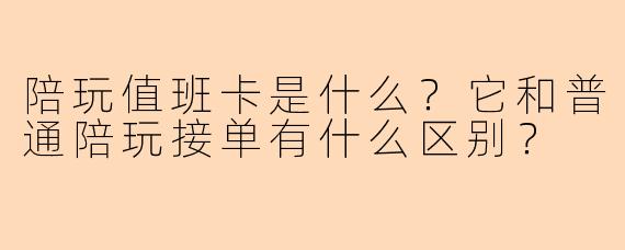 陪玩值班卡是什么?它和普通陪玩接单有什么区别?