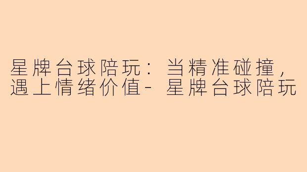 星牌台球陪玩:当精准碰撞,遇上情绪价值-星牌台球陪玩