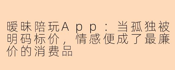 暧昧陪玩App：当孤独被明码标价，情感便成了最廉价的消费品