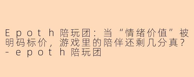 Epoth陪玩团：当“情绪价值”被明码标价，游戏里的陪伴还剩几分真？-epoth陪玩团